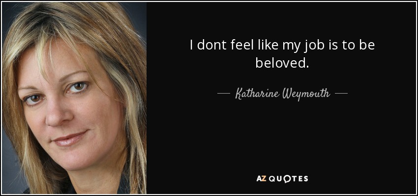 I dont feel like my job is to be beloved. - Katharine Weymouth