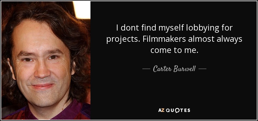 I dont find myself lobbying for projects. Filmmakers almost always come to me. - Carter Burwell