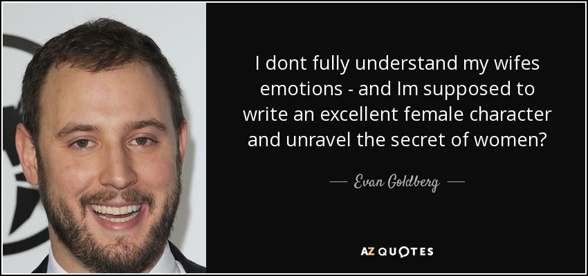 I dont fully understand my wifes emotions - and Im supposed to write an excellent female character and unravel the secret of women? - Evan Goldberg