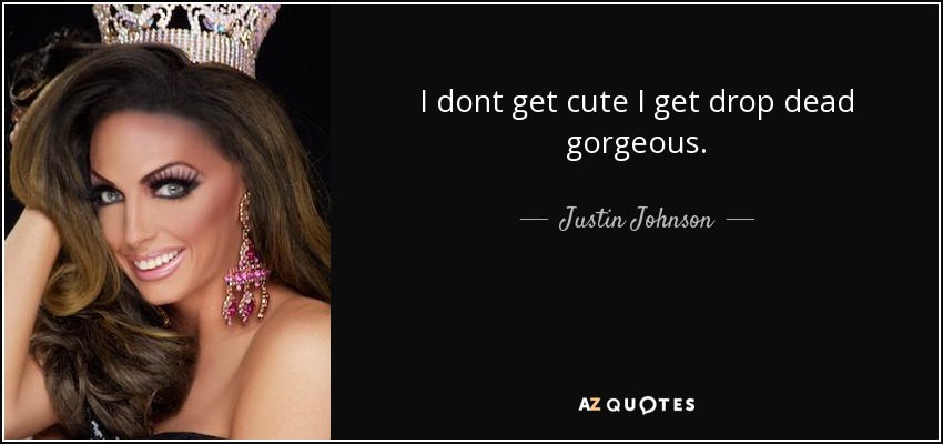 I dont get cute I get drop dead gorgeous. - Justin Johnson