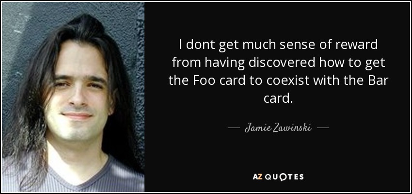 I dont get much sense of reward from having discovered how to get the Foo card to coexist with the Bar card. - Jamie Zawinski