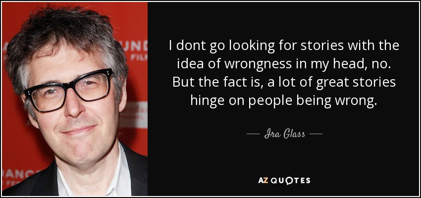 I dont go looking for stories with the idea of wrongness in my head, no. But the fact is, a lot of great stories hinge on people being wrong. - Ira Glass