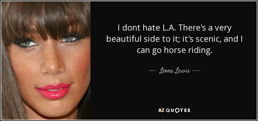 I dont hate L.A. There's a very beautiful side to it; it's scenic, and I can go horse riding. - Leona Lewis