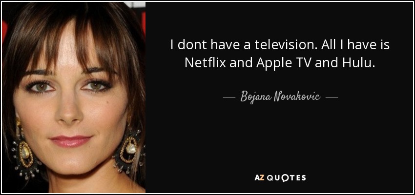 I dont have a television. All I have is Netflix and Apple TV and Hulu. - Bojana Novakovic