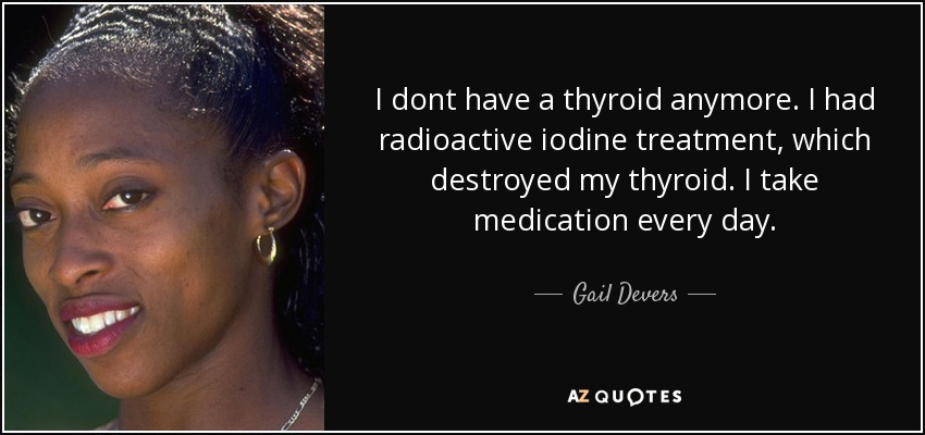 I dont have a thyroid anymore. I had radioactive iodine treatment, which destroyed my thyroid. I take medication every day. - Gail Devers