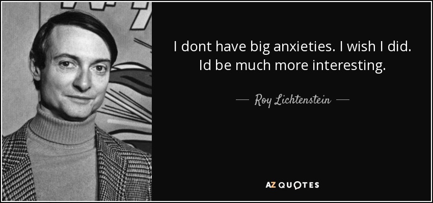 I dont have big anxieties. I wish I did. Id be much more interesting. - Roy Lichtenstein