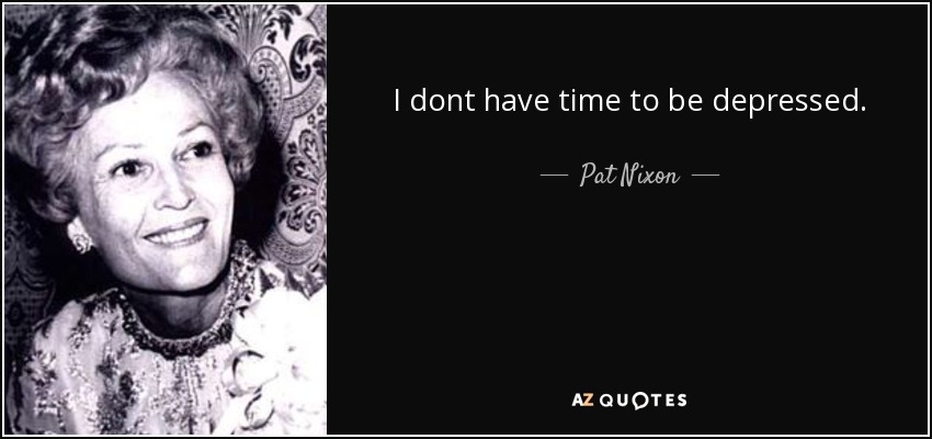 I dont have time to be depressed. - Pat Nixon