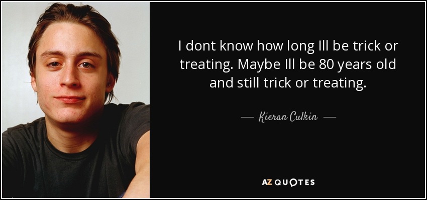 I dont know how long Ill be trick or treating. Maybe Ill be 80 years old and still trick or treating. - Kieran Culkin