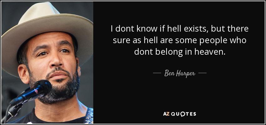 I dont know if hell exists, but there sure as hell are some people who dont belong in heaven. - Ben Harper