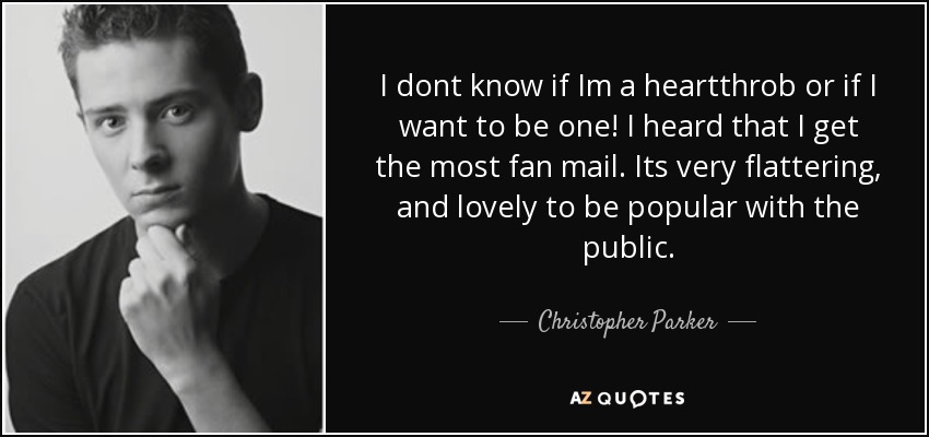 I dont know if Im a heartthrob or if I want to be one! I heard that I get the most fan mail. Its very flattering, and lovely to be popular with the public. - Christopher Parker
