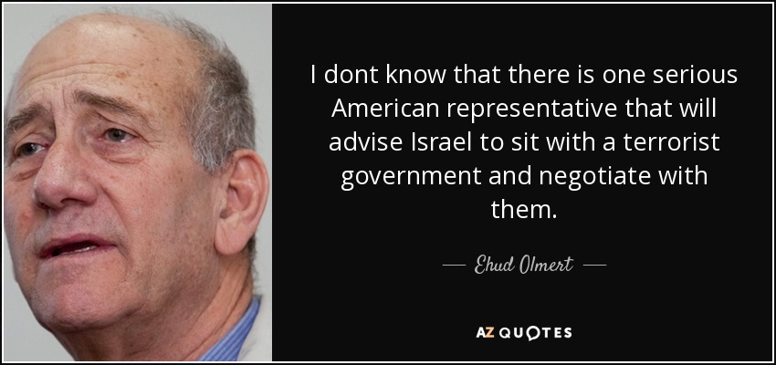 I dont know that there is one serious American representative that will advise Israel to sit with a terrorist government and negotiate with them. - Ehud Olmert