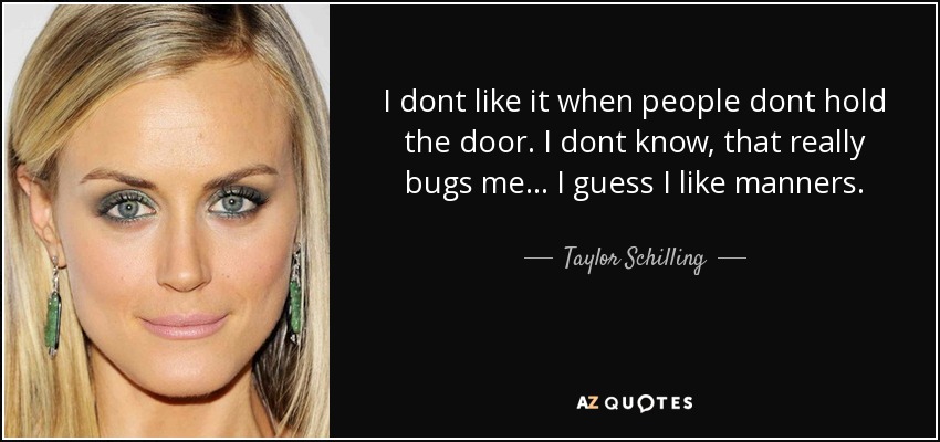 I dont like it when people dont hold the door. I dont know, that really bugs me... I guess I like manners. - Taylor Schilling