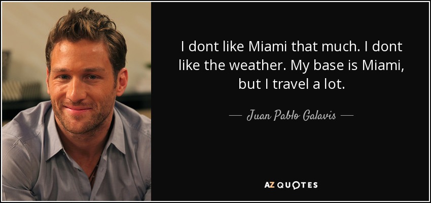 I dont like Miami that much. I dont like the weather. My base is Miami, but I travel a lot. - Juan Pablo Galavis
