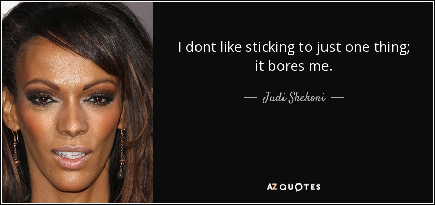 I dont like sticking to just one thing; it bores me. - Judi Shekoni