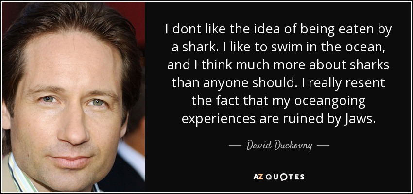 I dont like the idea of being eaten by a shark. I like to swim in the ocean, and I think much more about sharks than anyone should. I really resent the fact that my oceangoing experiences are ruined by Jaws. - David Duchovny