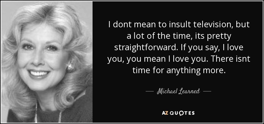 I dont mean to insult television, but a lot of the time, its pretty straightforward. If you say, I love you, you mean I love you. There isnt time for anything more. - Michael Learned