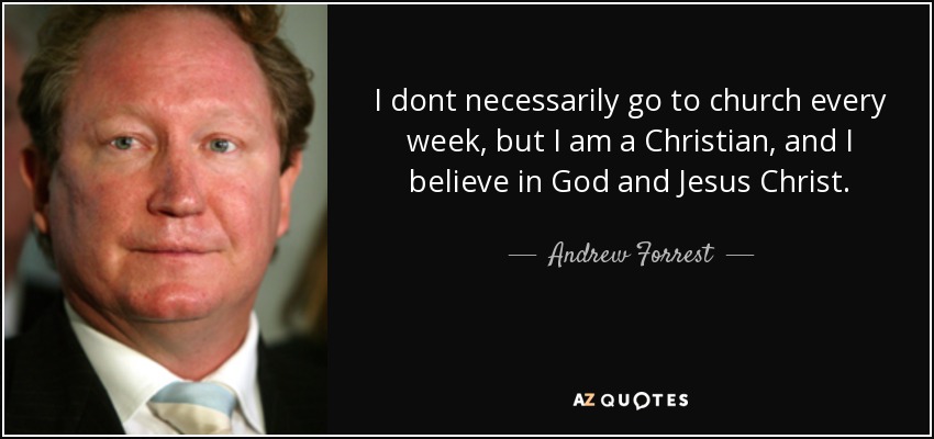 I dont necessarily go to church every week, but I am a Christian, and I believe in God and Jesus Christ. - Andrew Forrest