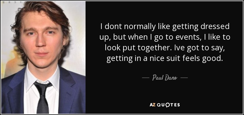I dont normally like getting dressed up, but when I go to events, I like to look put together. Ive got to say, getting in a nice suit feels good. - Paul Dano