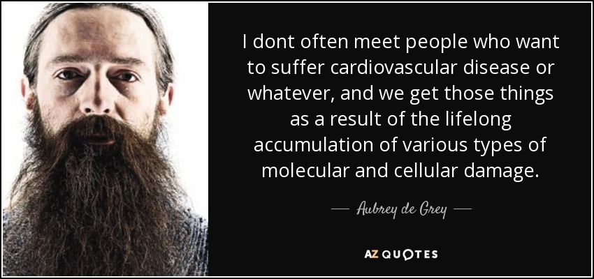I dont often meet people who want to suffer cardiovascular disease or whatever, and we get those things as a result of the lifelong accumulation of various types of molecular and cellular damage. - Aubrey de Grey