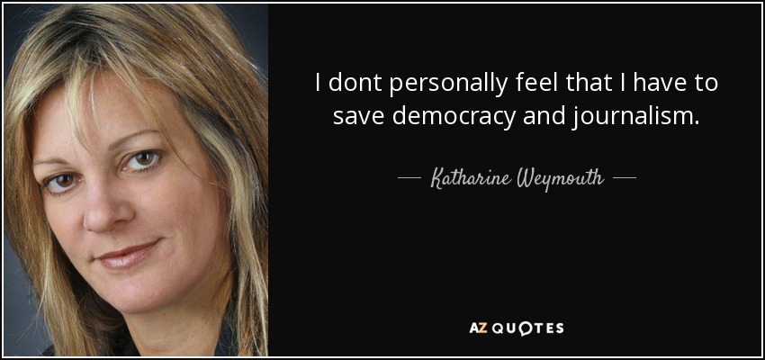 I dont personally feel that I have to save democracy and journalism. - Katharine Weymouth