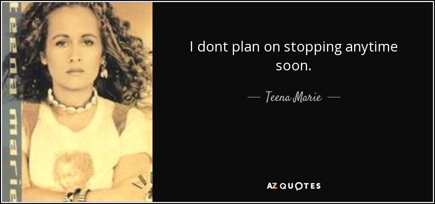 I dont plan on stopping anytime soon. - Teena Marie