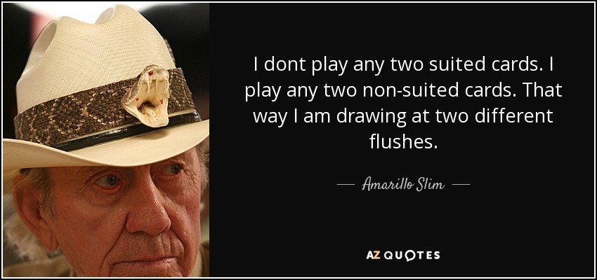 I dont play any two suited cards. I play any two non-suited cards. That way I am drawing at two different flushes. - Amarillo Slim