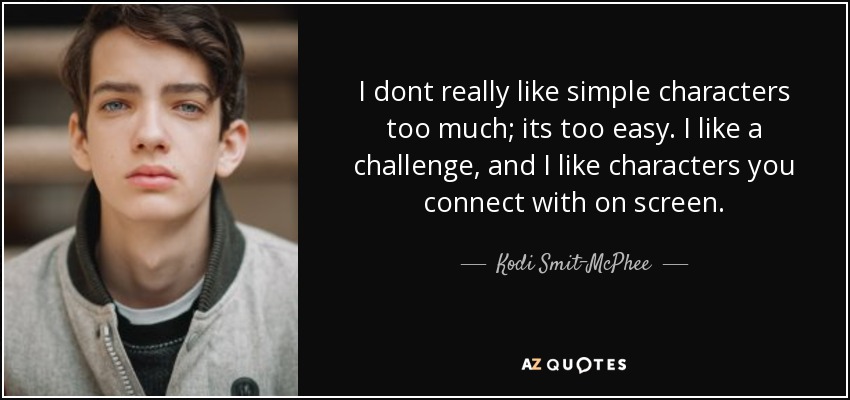 I dont really like simple characters too much; its too easy. I like a challenge, and I like characters you connect with on screen. - Kodi Smit-McPhee