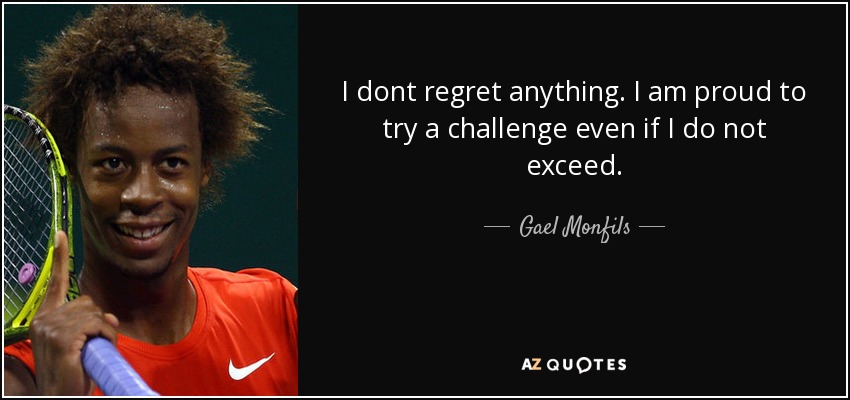 I dont regret anything. I am proud to try a challenge even if I do not exceed. - Gael Monfils