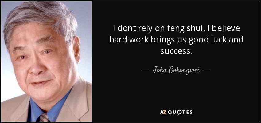I dont rely on feng shui. I believe hard work brings us good luck and success. - John Gokongwei