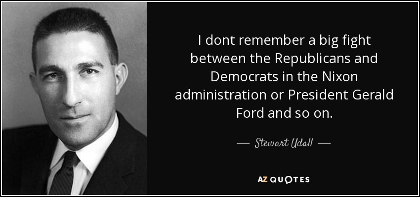 I dont remember a big fight between the Republicans and Democrats in the Nixon administration or President Gerald Ford and so on. - Stewart Udall