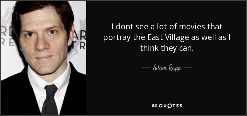 I dont see a lot of movies that portray the East Village as well as I think they can. - Adam Rapp