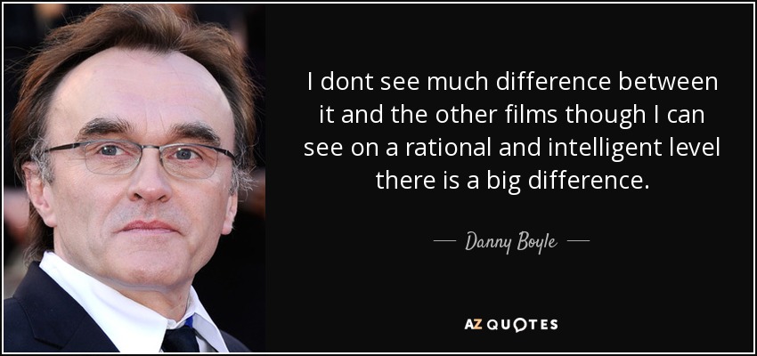 I dont see much difference between it and the other films though I can see on a rational and intelligent level there is a big difference. - Danny Boyle