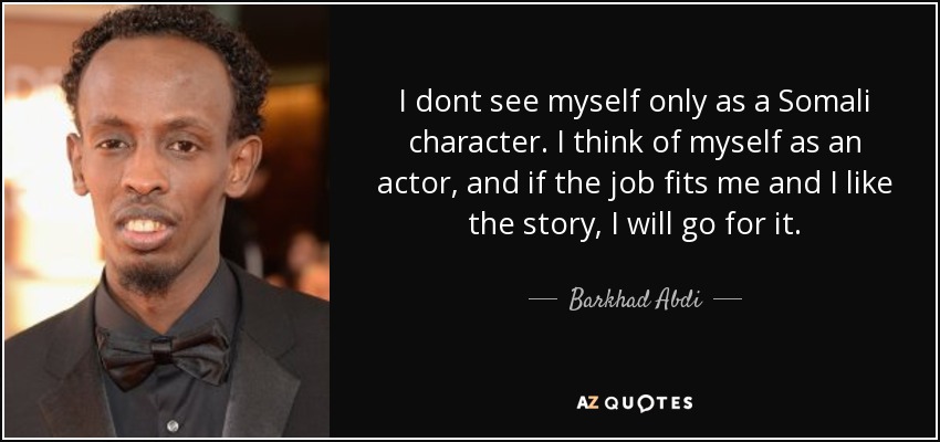 I dont see myself only as a Somali character. I think of myself as an actor, and if the job fits me and I like the story, I will go for it. - Barkhad Abdi