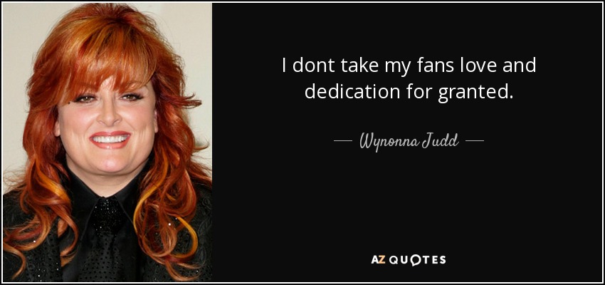 I dont take my fans love and dedication for granted. - Wynonna Judd