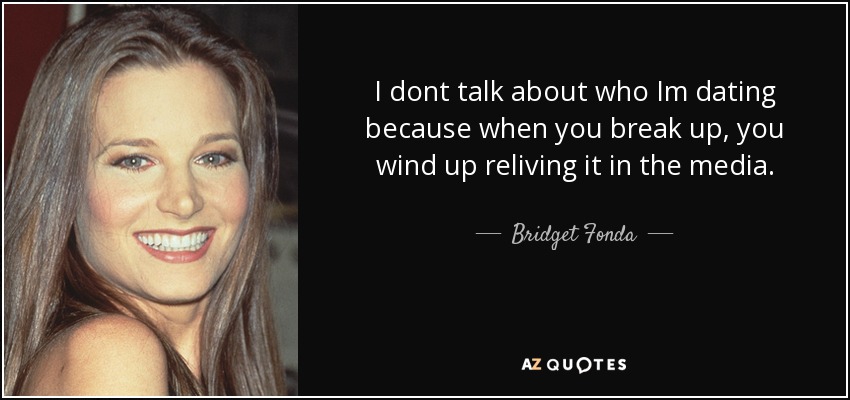 I dont talk about who Im dating because when you break up, you wind up reliving it in the media. - Bridget Fonda