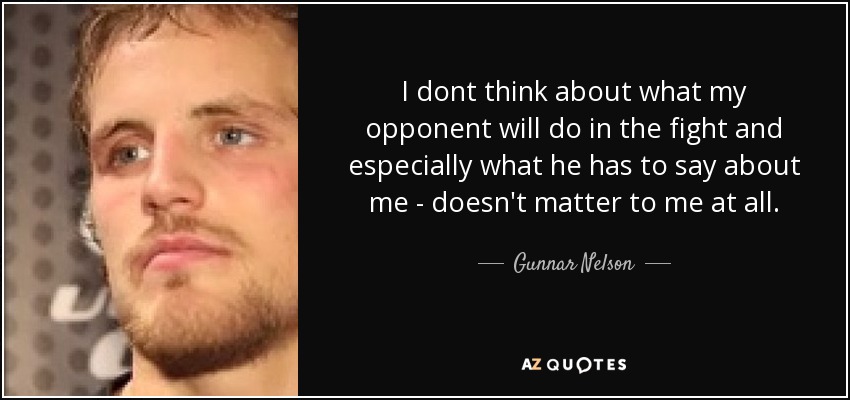 I dont think about what my opponent will do in the fight and especially what he has to say about me - doesn't matter to me at all. - Gunnar Nelson