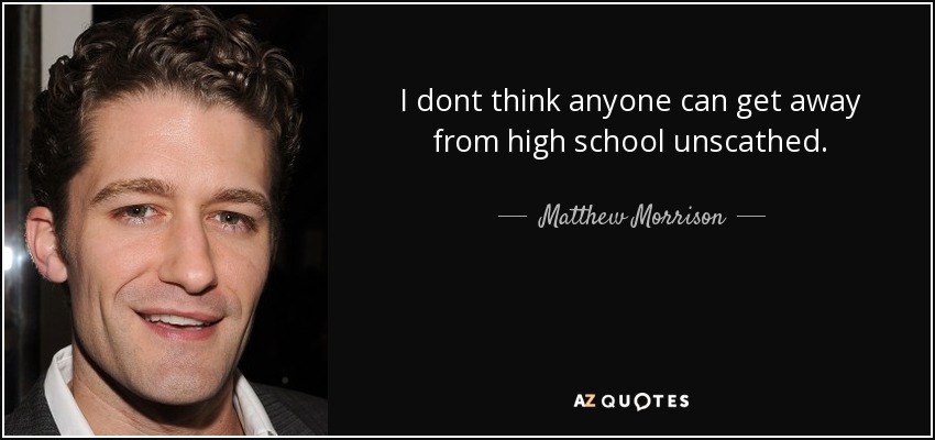 I dont think anyone can get away from high school unscathed. - Matthew Morrison