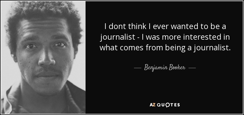 I dont think I ever wanted to be a journalist - I was more interested in what comes from being a journalist. - Benjamin Booker