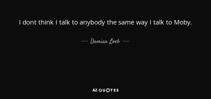 I dont think I talk to anybody the same way I talk to Moby. - Damian Loeb