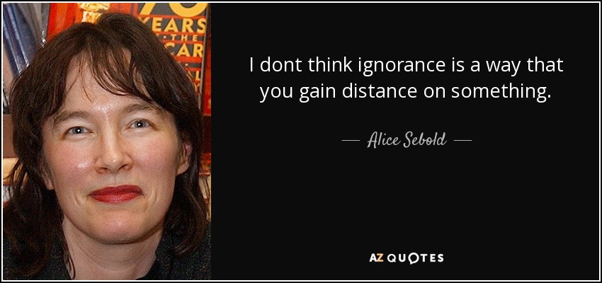I dont think ignorance is a way that you gain distance on something. - Alice Sebold