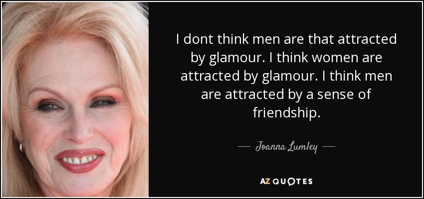 I dont think men are that attracted by glamour. I think women are attracted by glamour. I think men are attracted by a sense of friendship. - Joanna Lumley