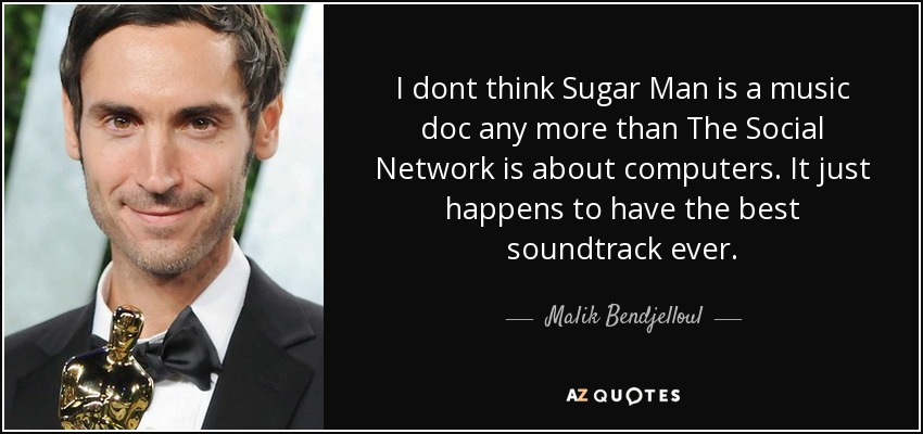 I dont think Sugar Man is a music doc any more than The Social Network is about computers. It just happens to have the best soundtrack ever. - Malik Bendjelloul