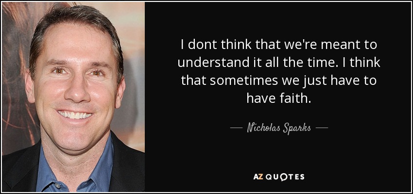 I dont think that we're meant to understand it all the time. I think that sometimes we just have to have faith. - Nicholas Sparks
