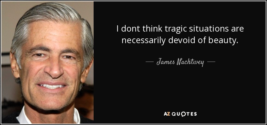I dont think tragic situations are necessarily devoid of beauty. - James Nachtwey