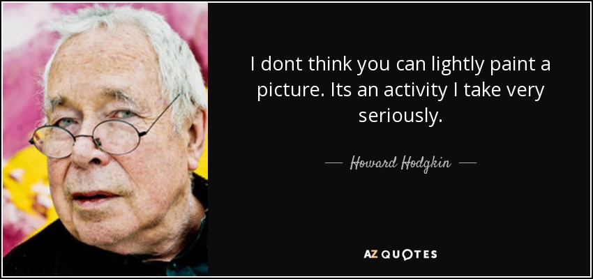 I dont think you can lightly paint a picture. Its an activity I take very seriously. - Howard Hodgkin