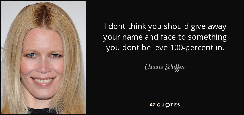 I dont think you should give away your name and face to something you dont believe 100-percent in. - Claudia Schiffer