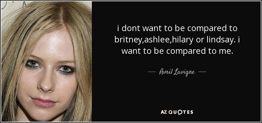 i dont want to be compared to britney,ashlee,hilary or lindsay. i want to be compared to me. - Avril Lavigne