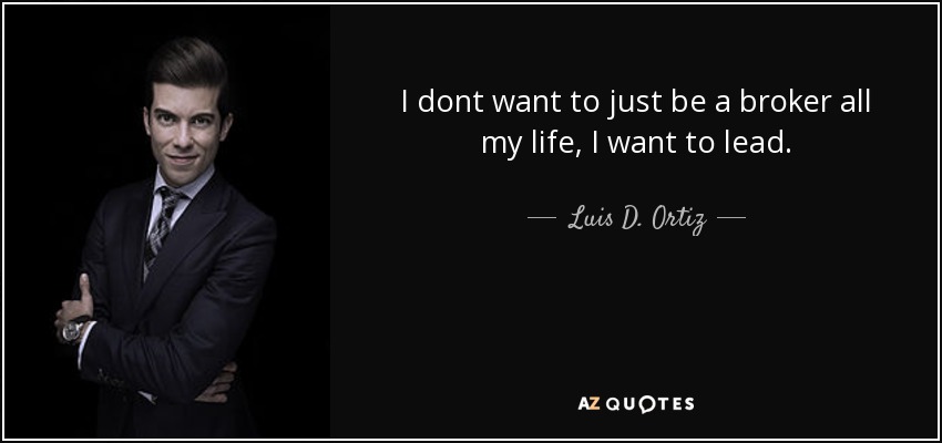 I dont want to just be a broker all my life, I want to lead. - Luis D. Ortiz