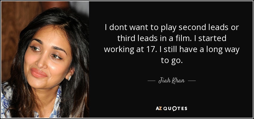 I dont want to play second leads or third leads in a film. I started working at 17. I still have a long way to go. - Jiah Khan