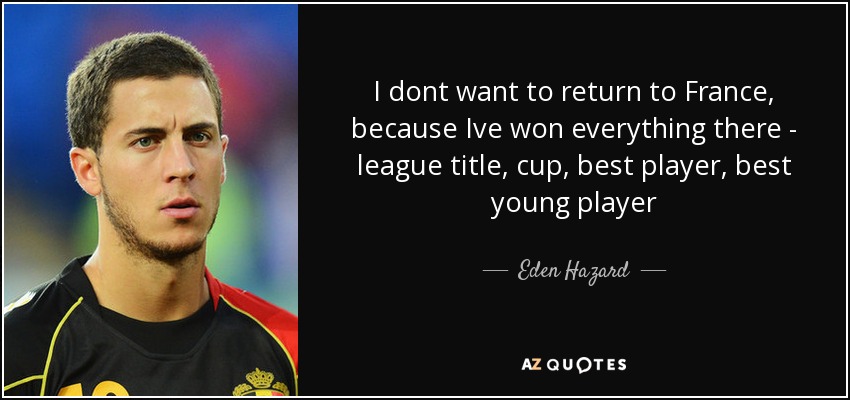 I dont want to return to France, because Ive won everything there - league title, cup, best player, best young player - Eden Hazard
